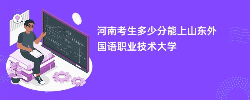 河南考生多少分能上山东外国语职业技术大学