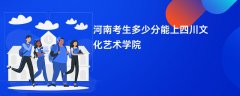 2026河南新高考多少分能上四川文化艺术学院(录取分数线预测)