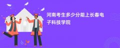 河南新高考多少分能上长春电子科技学院(2026录取分数线预测)