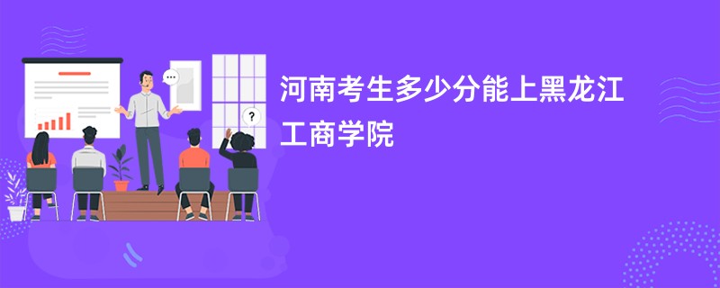 河南考生多少分能上黑龙江工商学院