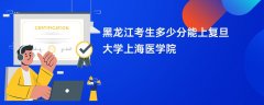 2026黑龙江高考多少分可以上复旦大学上海医学院(录取分数线预测)