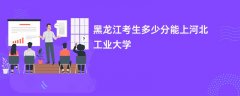 2026黑龙江高考多少分能上河北工业大学(录取分数线预测)