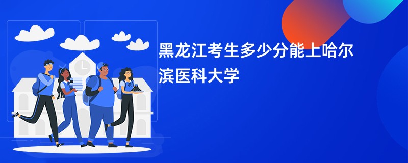 黑龙江考生多少分能上哈尔滨医科大学
