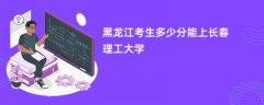 黑龙江高考多少分可以上长春理工大学(2026录取分数线预测)