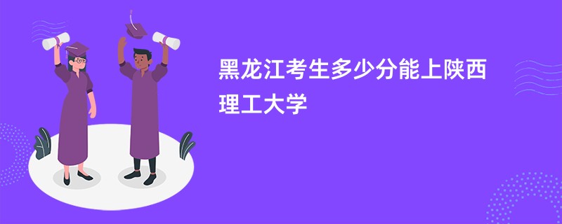 黑龙江考生多少分能上陕西理工大学