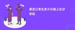 黑龙江高考多少分能上长沙学院(2026录取分数线预测)