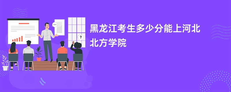 黑龙江考生多少分能上河北北方学院