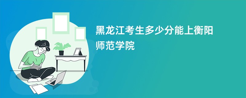 黑龙江考生多少分能上衡阳师范学院