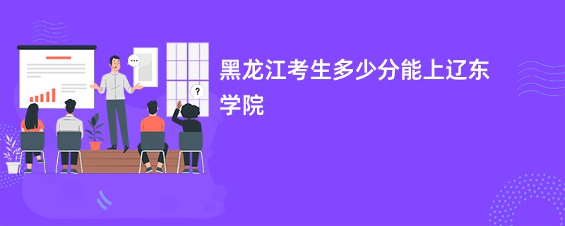 黑龙江考生多少分能上辽东学院