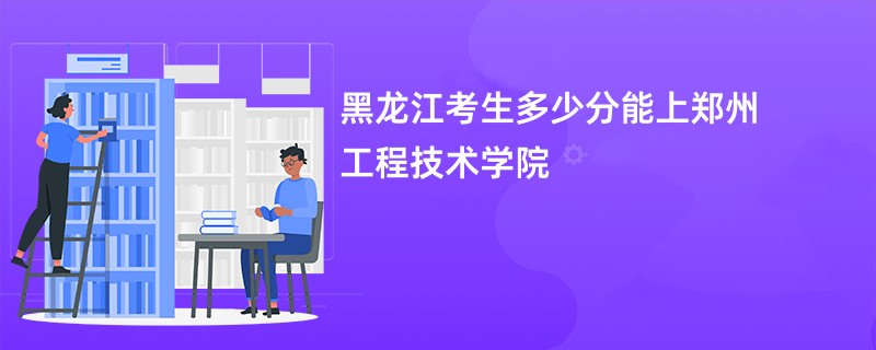 黑龙江考生多少分能上郑州工程技术学院