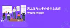 2026黑龙江高考多少分可以上东南大学成贤学院(录取分数线预测)