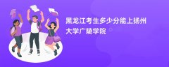 2026黑龙江高考多少分可以上扬州大学广陵学院(录取分数线预测)