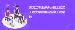 黑龙江高考多少分能上武汉工程大学邮电与信息工程学院（2026录取分数线预测）