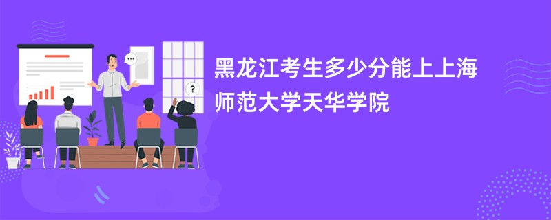 黑龙江考生多少分能上上海师范大学天华学院