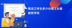 2026黑龙江高考多少分能上长春建筑学院(录取分数线预测)