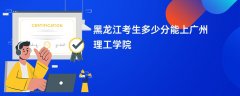 2026黑龙江高考多少分可以上广州理工学院(录取分数线预测)
