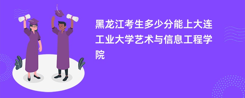 黑龙江考生多少分能上大连工业大学艺术与信息工程学院