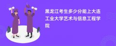 2026黑龙江高考多少分能上大连工业大学艺术与信息工程学院(录取分数线预测)