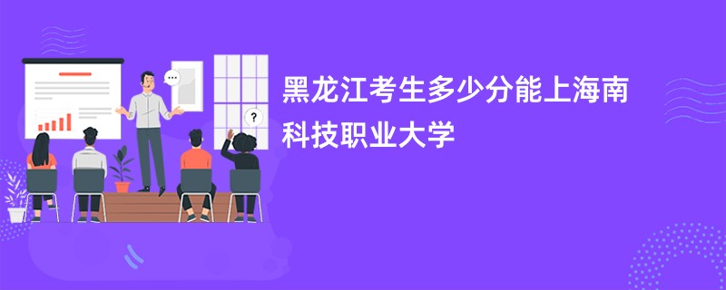 黑龙江考生多少分能上海南科技职业大学