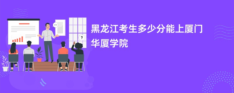 黑龙江考生多少分能上厦门华厦学院