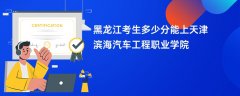 黑龙江高考多少分可以上天津滨海汽车工程职业学院(2026录取分数线预测)