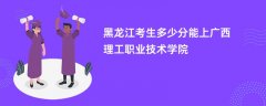 2026黑龙江高考多少分可以上广西理工职业技术学院(录取分数线预测)