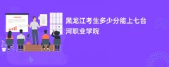 2026黑龙江高考多少分能上七台河职业学院(录取分数线预测)