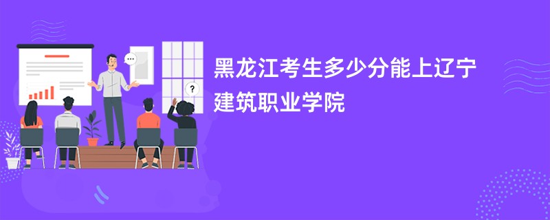 黑龙江考生多少分能上辽宁建筑职业学院