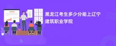 2026黑龙江高考多少分可以上辽宁建筑职业学院(录取分数线预测)