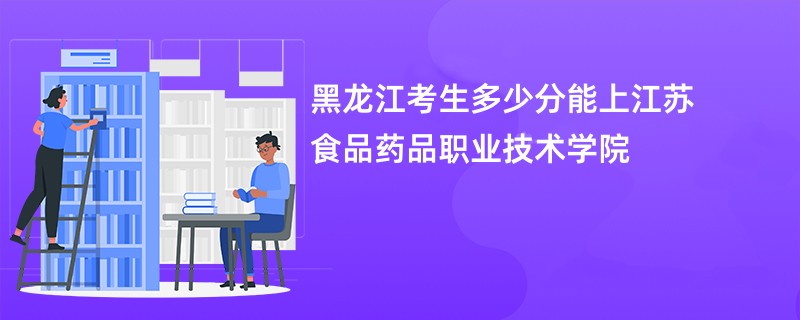 黑龙江考生多少分能上江苏食品药品职业技术学院
