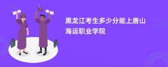 黑龙江高考多少分能上唐山海运职业学院(2026录取分数线预测)