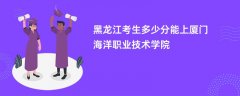 2026黑龙江高考多少分可以上厦门海洋职业技术学院(录取分数线预测)