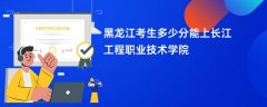 黑龙江高考多少分可以上长江工程职业技术学院(2026录取分数线预测)