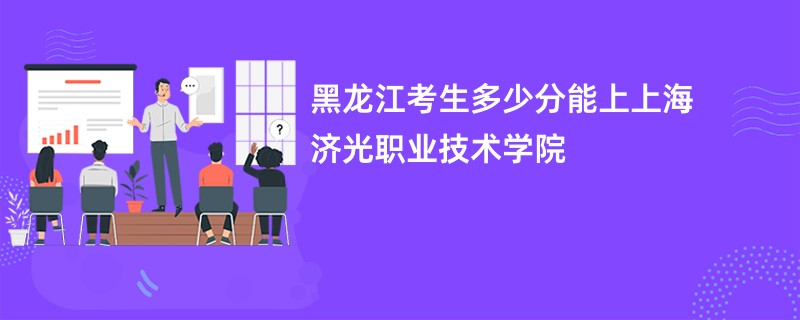 黑龙江考生多少分能上上海济光职业技术学院