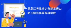 2026黑龙江高考多少分可以上唐山幼儿师范高等专科学校(录取分数线预测)