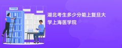 2026湖北高考多少分可以上复旦大学上海医学院(录取分数线预测)