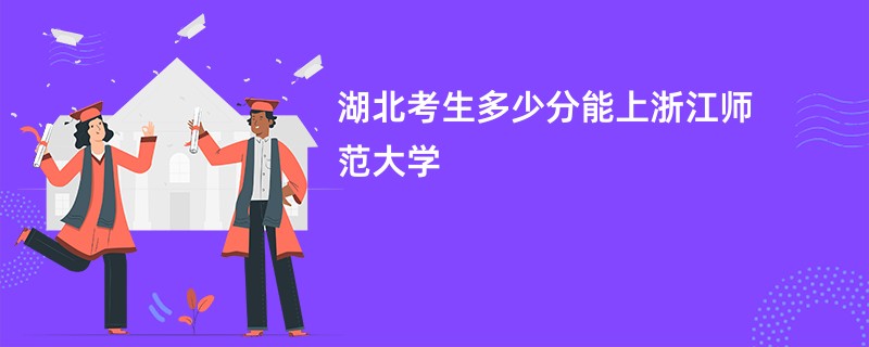 湖北考生多少分能上浙江师范大学
