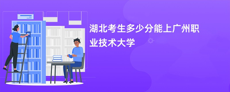 湖北考生多少分能上广州职业技术大学