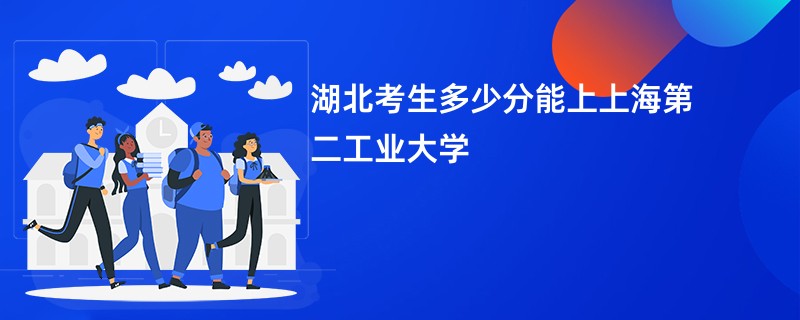 湖北考生多少分能上上海第二工业大学
