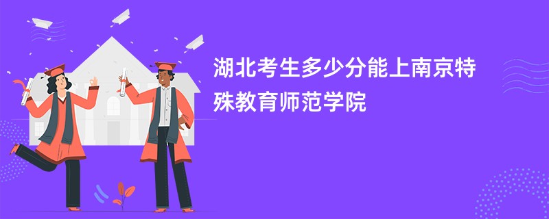 湖北考生多少分能上南京特殊教育师范学院