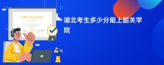 2026湖北高考多少分能上韶关学院(录取分数线预测)