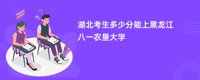 湖北考生多少分能上黑龙江八一农垦大学