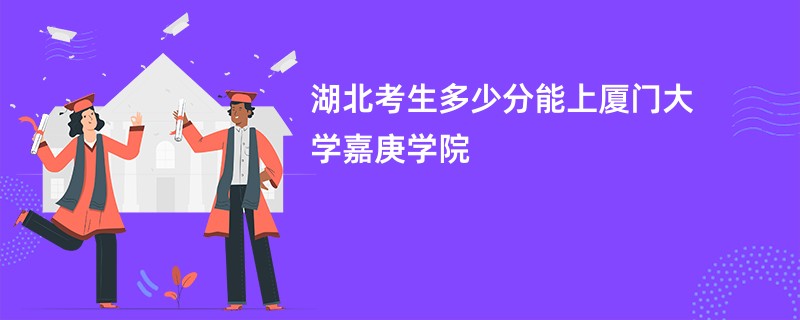 湖北考生多少分能上厦门大学嘉庚学院