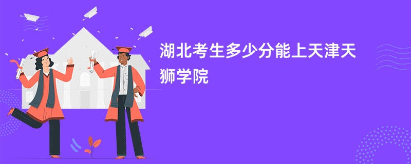 湖北考生多少分能上天津天狮学院