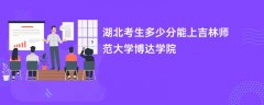 2026湖北高考多少分能上吉林师范大学博达学院(录取分数线预测)