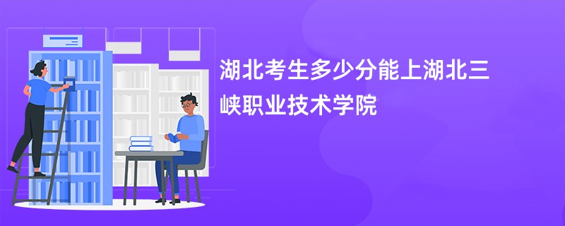 湖北考生多少分能上湖北三峡职业技术学院