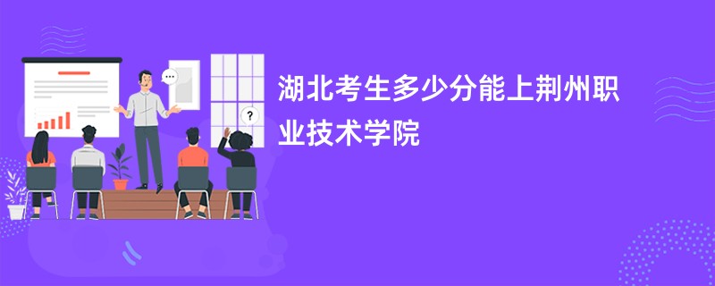 湖北考生多少分能上荆州职业技术学院