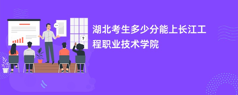 湖北考生多少分能上长江工程职业技术学院