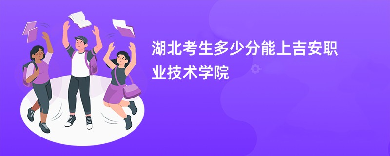 湖北考生多少分能上吉安职业技术学院