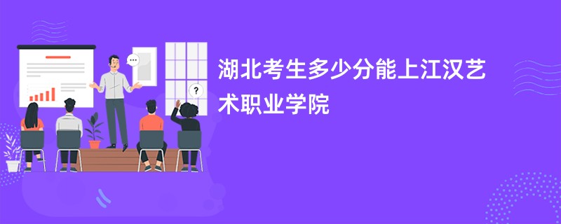 湖北考生多少分能上江汉艺术职业学院